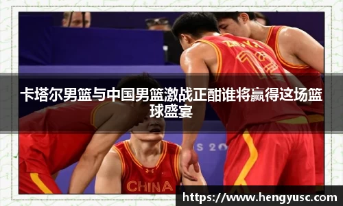 卡塔尔男篮与中国男篮激战正酣谁将赢得这场篮球盛宴