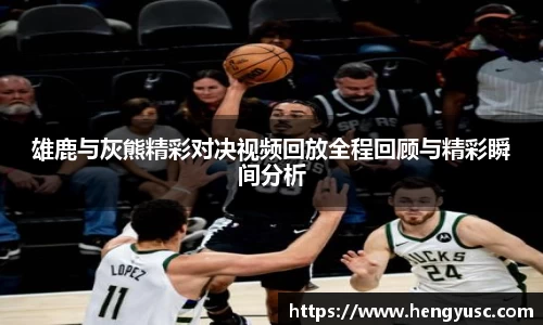 雄鹿与灰熊精彩对决视频回放全程回顾与精彩瞬间分析